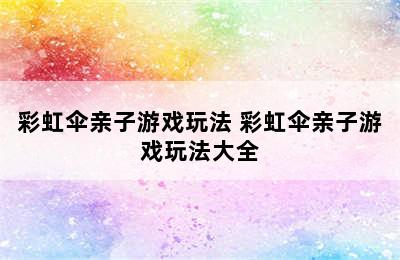 彩虹伞亲子游戏玩法 彩虹伞亲子游戏玩法大全